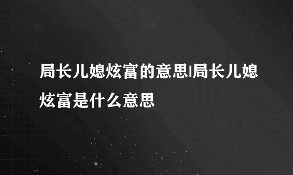 局长儿媳炫富的意思|局长儿媳炫富是什么意思