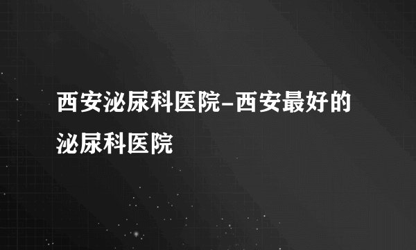 西安泌尿科医院-西安最好的泌尿科医院