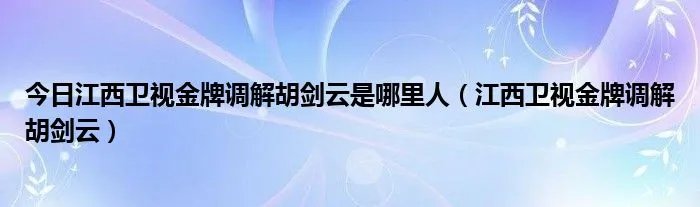 今日江西卫视金牌调解胡剑云是哪里人（江西卫视金牌调解胡剑云）