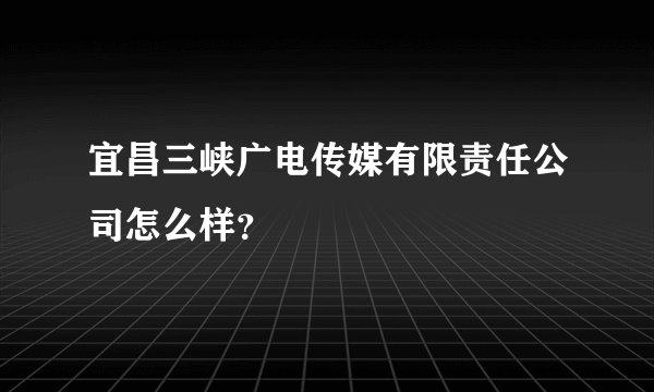 宜昌三峡广电传媒有限责任公司怎么样?
