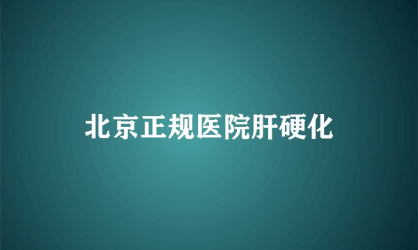 北京正规医院肝硬化
