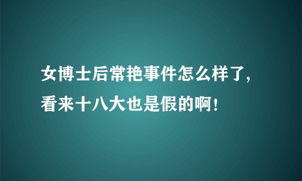 女博士后常艳事件怎么样了,看来十八大也是假的啊！