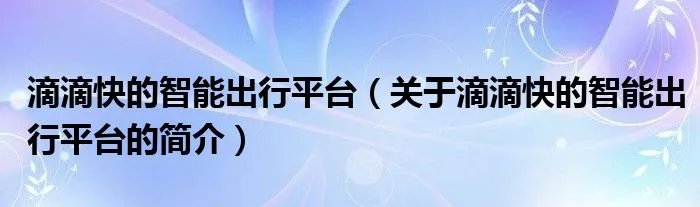 滴滴快的智能出行平台(关于滴滴快的智能出行平台的简介)