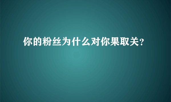 你的粉丝为什么对你果取关？