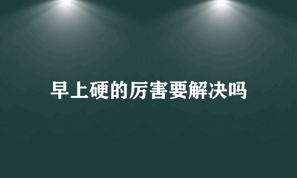 早上硬的厉害要解决吗