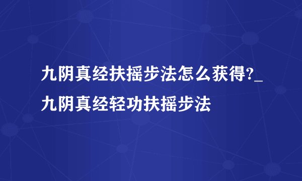 九阴真经扶摇步法怎么获得?_九阴真经轻功扶摇步法