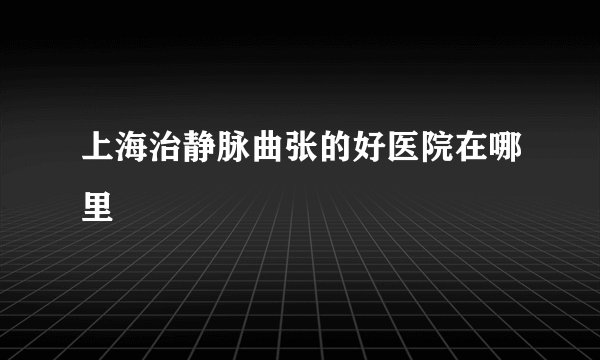 上海治静脉曲张的好医院在哪里