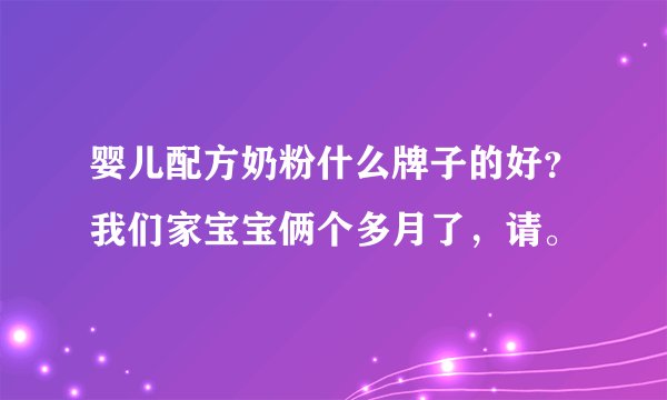婴儿配方奶粉什么牌子的好？我们家宝宝俩个多月了，请。