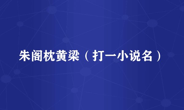 朱阁枕黄梁（打一小说名）