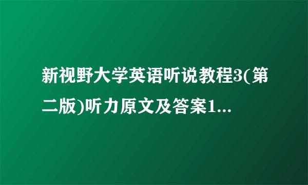 新视野大学英语听说教程3(第二版)听力原文及答案1-10全
