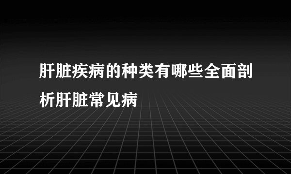 肝脏疾病的种类有哪些全面剖析肝脏常见病