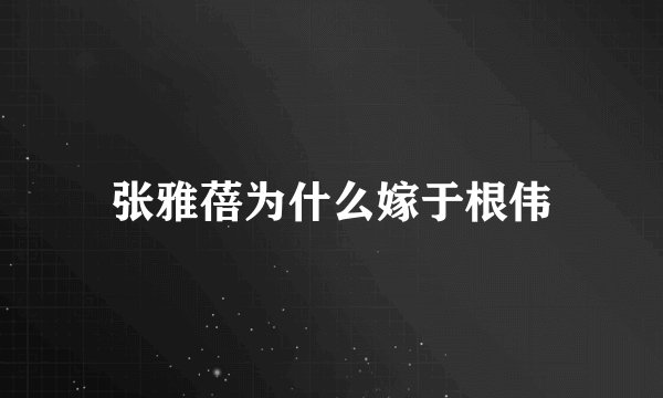 张雅蓓为什么嫁于根伟