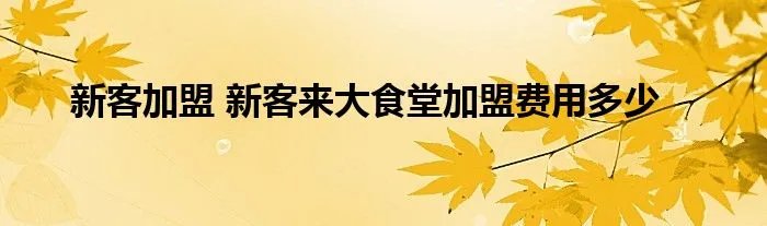 新客加盟 新客来大食堂加盟费用多少