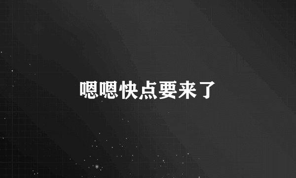 嗯嗯快点要来了