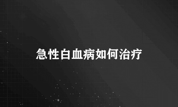 急性白血病如何治疗