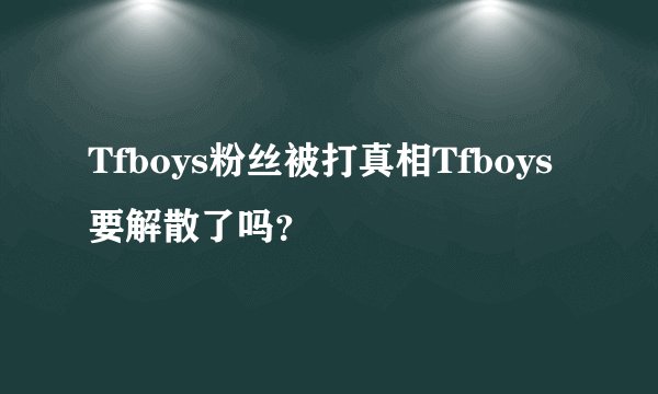 Tfboys粉丝被打真相Tfboys要解散了吗?