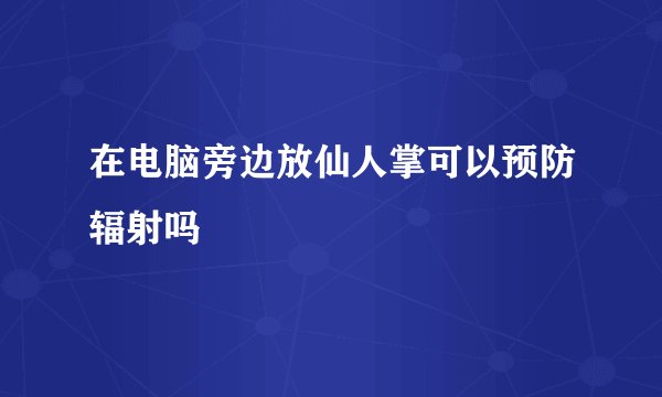 在电脑旁边放仙人掌可以预防辐射吗
