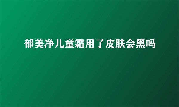 郁美净儿童霜用了皮肤会黑吗