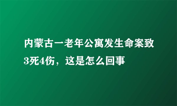 内蒙古一老年公寓发生命案致3死4伤，这是怎么回事