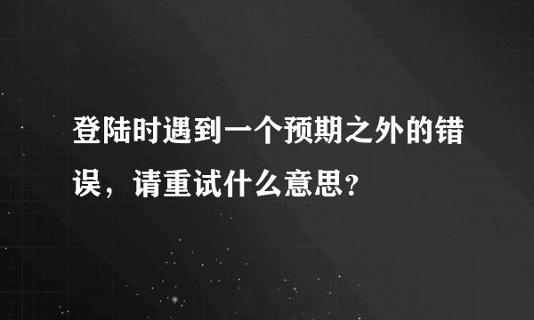 登陆时遇到一个预期之外的错误，请重试什么意思？