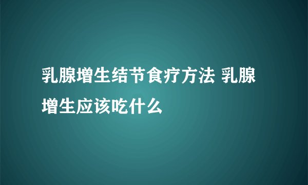乳腺增生结节食疗方法 乳腺增生应该吃什么
