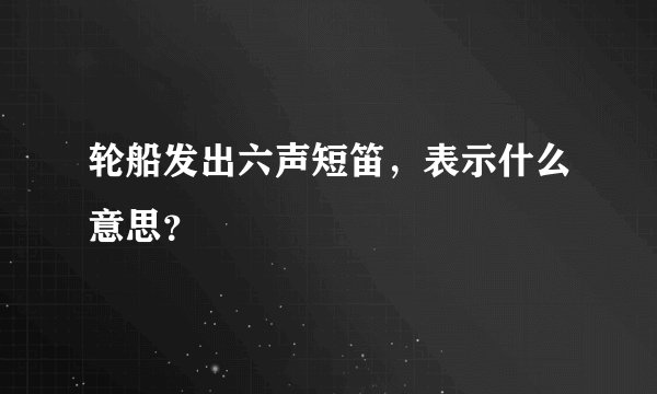 轮船发出六声短笛，表示什么意思？