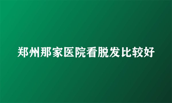 郑州那家医院看脱发比较好