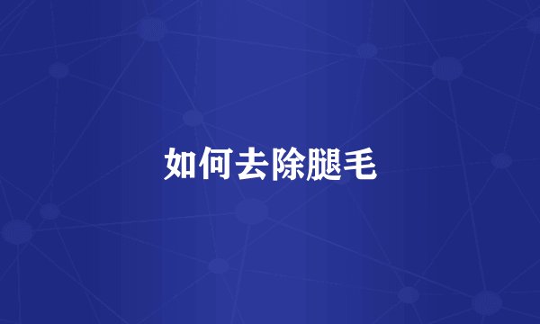 如何去除腿毛