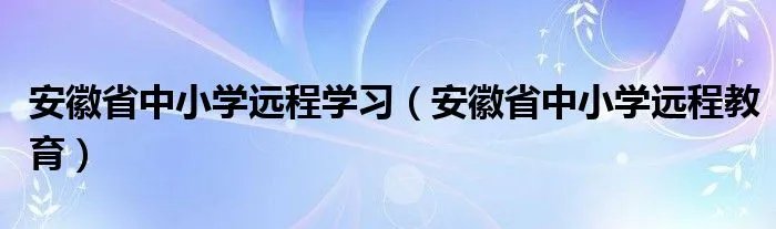 安徽省中小学远程学习（安徽省中小学远程教育）