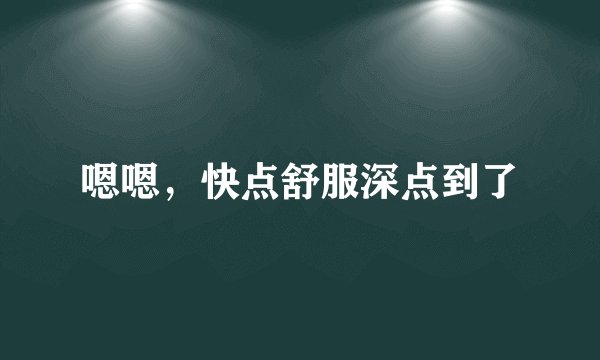 嗯嗯，快点舒服深点到了