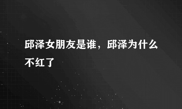 邱泽女朋友是谁，邱泽为什么不红了