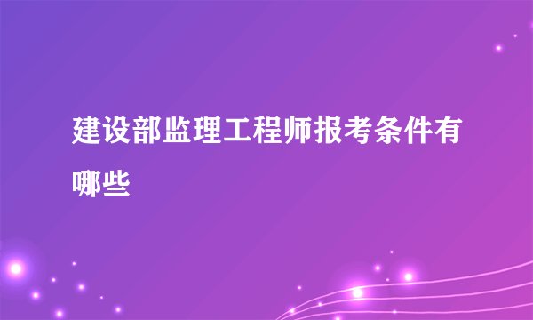 建设部监理工程师报考条件有哪些