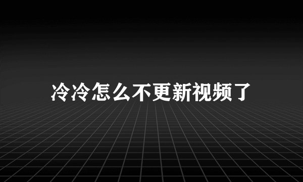 冷冷怎么不更新视频了