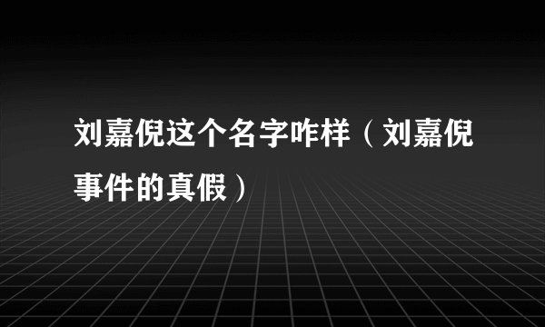 刘嘉倪这个名字咋样（刘嘉倪事件的真假）