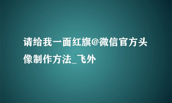 请给我一面红旗@微信官方头像制作方法_飞外