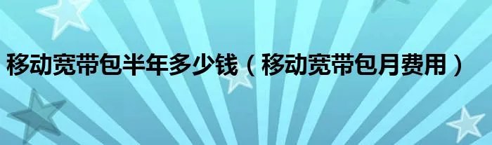 移动宽带包半年多少钱（移动宽带包月费用）