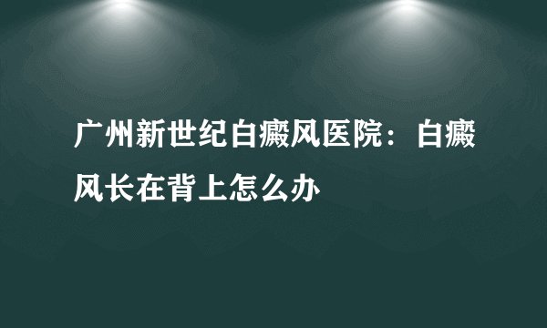 广州新世纪白癜风医院：白癜风长在背上怎么办