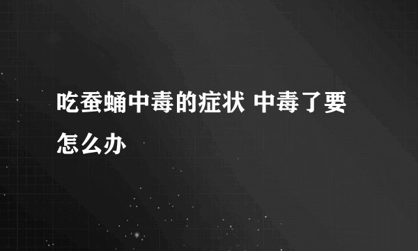 吃蚕蛹中毒的症状 中毒了要怎么办
