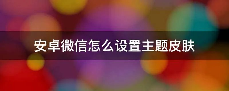 安卓微信怎么设置主题皮肤