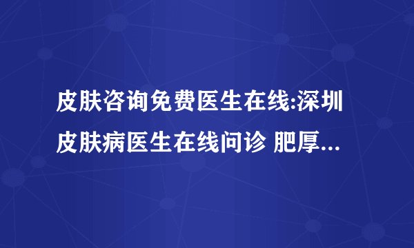皮肤咨询免费医生在线:深圳皮肤病医生在线问诊 肥厚型瘢痕疙瘩能治吗
