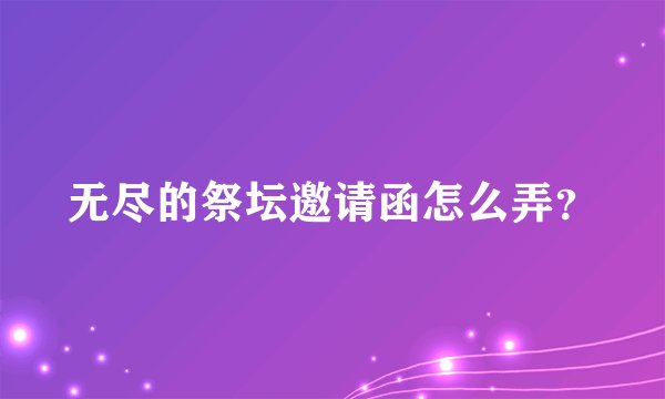 无尽的祭坛邀请函怎么弄？