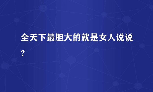 全天下最胆大的就是女人说说？