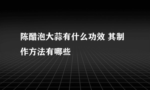 陈醋泡大蒜有什么功效 其制作方法有哪些