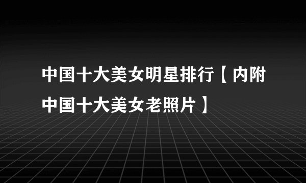 中国十大美女明星排行【内附中国十大美女老照片】