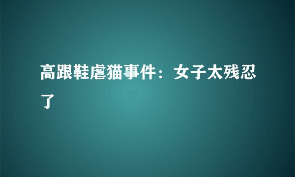 高跟鞋虐猫事件：女子太残忍了