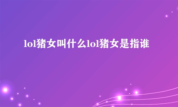lol猪女叫什么lol猪女是指谁