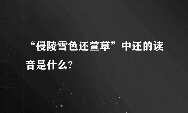 “侵陵雪色还萱草”中还的读音是什么?
