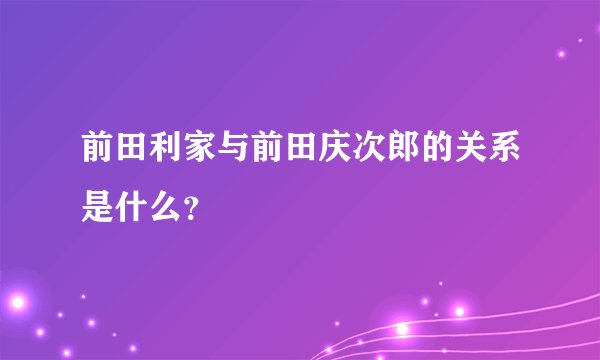 前田利家与前田庆次郎的关系是什么?