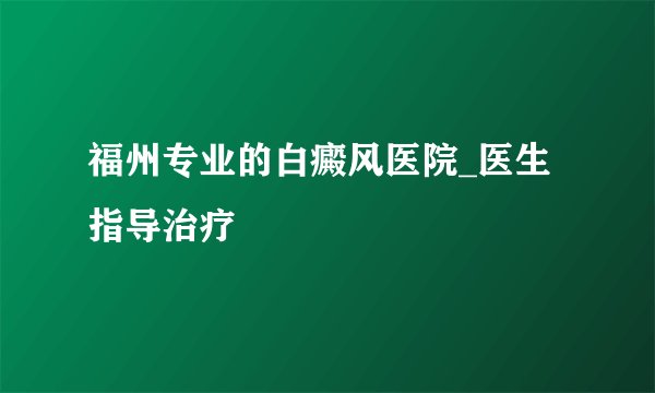 福州专业的白癜风医院_医生指导治疗