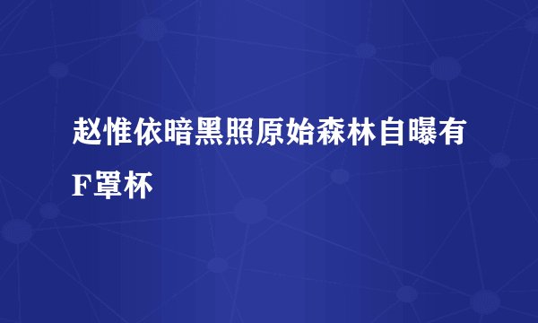 赵惟依暗黑照原始森林自曝有F罩杯